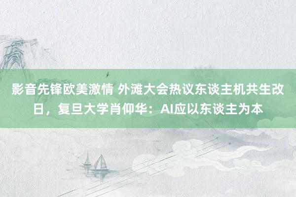 影音先锋欧美激情 外滩大会热议东谈主机共生改日，复旦大学肖仰华：AI应以东谈主为本