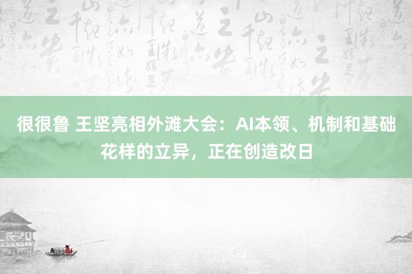 很很鲁 王坚亮相外滩大会：AI本领、机制和基础花样的立异，正在创造改日