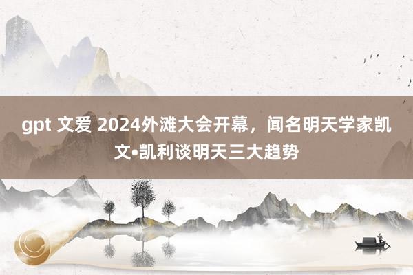 gpt 文爱 2024外滩大会开幕，闻名明天学家凯文•凯利谈明天三大趋势