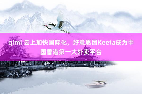 qimi 云上加快国际化，好意思团Keeta成为中国香港第一大外卖平台