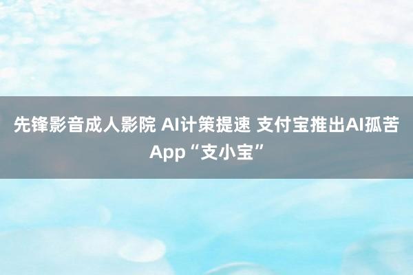 先锋影音成人影院 AI计策提速 支付宝推出AI孤苦App“支小宝”