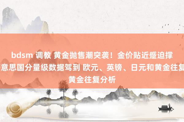 bdsm 调教 黄金抛售潮突袭！金价贴近蹙迫撑捏 好意思国分量级数据驾到 欧元、英镑、日元和黄金往复分析