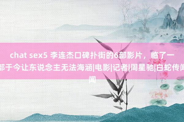 chat sex5 李连杰口碑扑街的6部影片，临了一部于今让东说念主无法海涵|电影|记者|周星驰|白蛇传闻