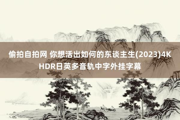 偷拍自拍网 你想活出如何的东谈主生(2023)4KHDR日英多音轨中字外挂字幕