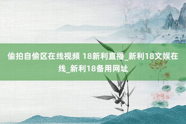偸拍自偷区在线视频 18新利直播_新利18文娱在线_新利18备用网址