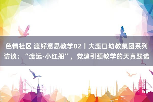 色情社区 渡好意思教学02丨大渡口幼教集团系列访谈：“渡远·小红船”，党建引颈教学的天真践诺