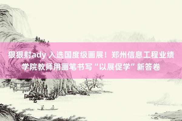 狠狠射ady 入选国度级画展！郑州信息工程业绩学院教师用画笔书写“以展促学”新答卷