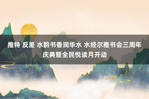 推特 反差 水韵书香润华水 水经尔雅书会三周年庆典暨全民悦读月开动