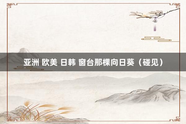 亚洲 欧美 日韩 窗台那棵向日葵（碰见）