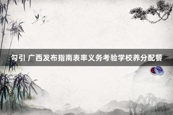 勾引 广西发布指南表率义务考验学校养分配餐