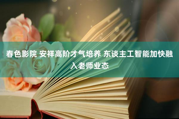 春色影院 安祥高阶才气培养 东谈主工智能加快融入老师业态