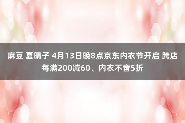麻豆 夏晴子 4月13日晚8点京东内衣节开启 跨店每满200减60、内衣不啻5折