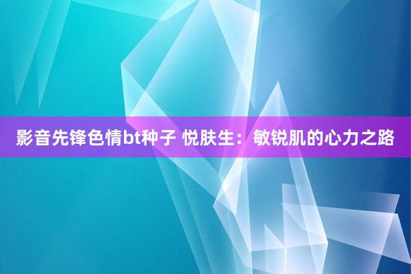 影音先锋色情bt种子 悦肤生：敏锐肌的心力之路