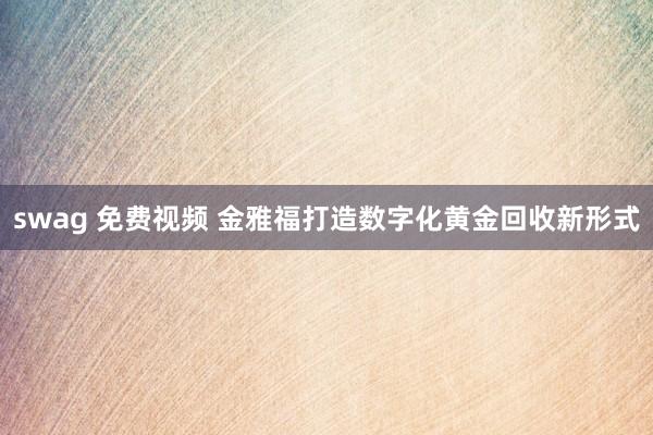 swag 免费视频 金雅福打造数字化黄金回收新形式