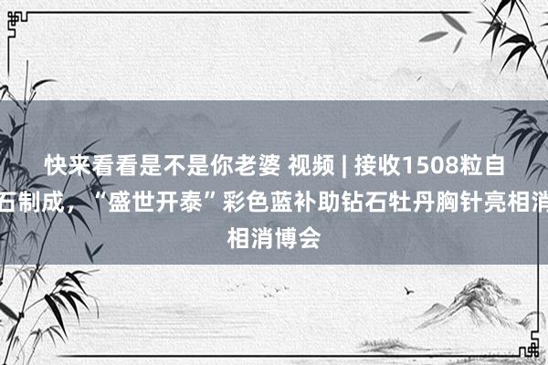 快来看看是不是你老婆 视频 | 接收1508粒自然钻石制成，“盛世开泰”彩色蓝补助钻石牡丹胸针亮相消博会