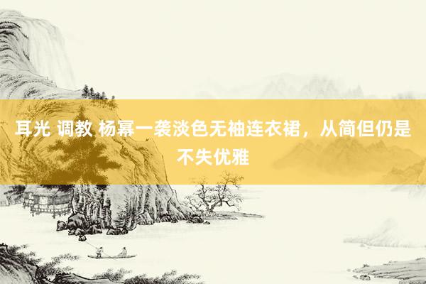 耳光 调教 杨幂一袭淡色无袖连衣裙，从简但仍是不失优雅