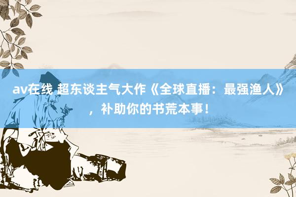av在线 超东谈主气大作《全球直播：最强渔人》，补助你的书荒本事！
