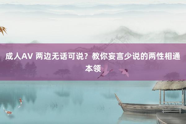 成人AV 两边无话可说？教你妄言少说的两性相通本领