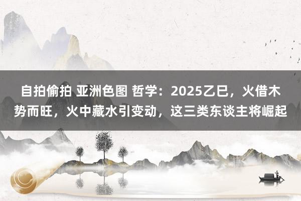 自拍偷拍 亚洲色图 哲学：2025乙巳，火借木势而旺，火中藏水引变动，这三类东谈主将崛起