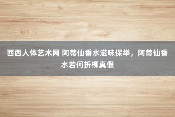 西西人体艺术网 阿蒂仙香水滋味保举，阿蒂仙香水若何折柳真假