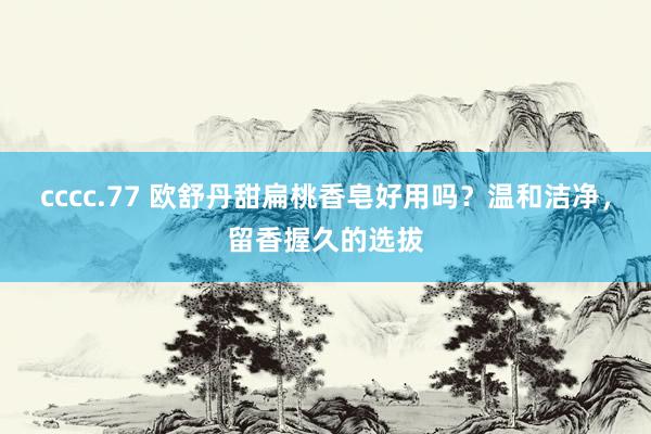 cccc.77 欧舒丹甜扁桃香皂好用吗？温和洁净，留香握久的选拔