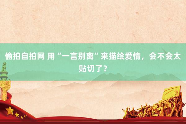 偷拍自拍网 用“一言别离”来描绘爱情，会不会太贴切了？