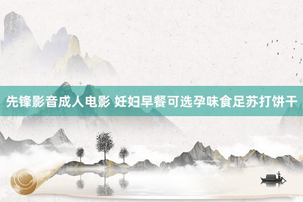 先锋影音成人电影 妊妇早餐可选孕味食足苏打饼干