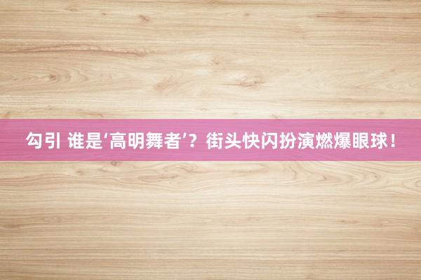 勾引 谁是‘高明舞者’？街头快闪扮演燃爆眼球！