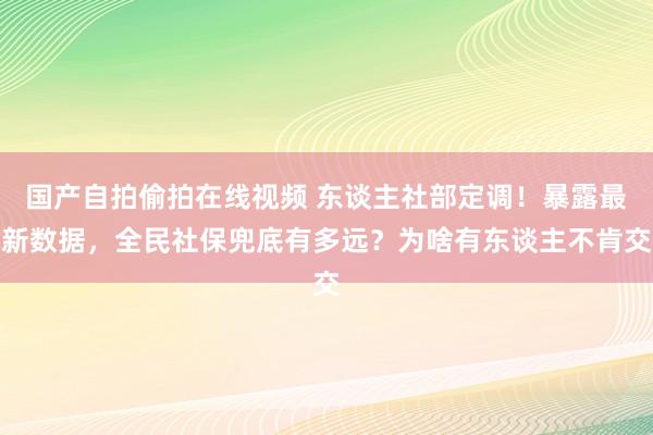 国产自拍偷拍在线视频 东谈主社部定调！暴露最新数据，全民社保兜底有多远？为啥有东谈主不肯交
