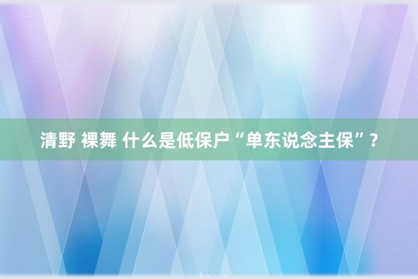清野 裸舞 什么是低保户“单东说念主保”？