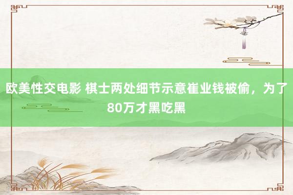 欧美性交电影 棋士两处细节示意崔业钱被偷，为了80万才黑吃黑