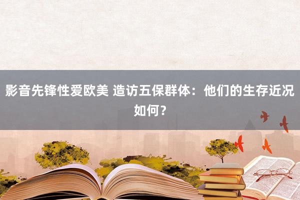 影音先锋性爱欧美 造访五保群体：他们的生存近况如何？