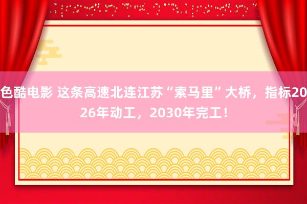 色酷电影 这条高速北连江苏“索马里”大桥，指标2026年动工，2030年完工！