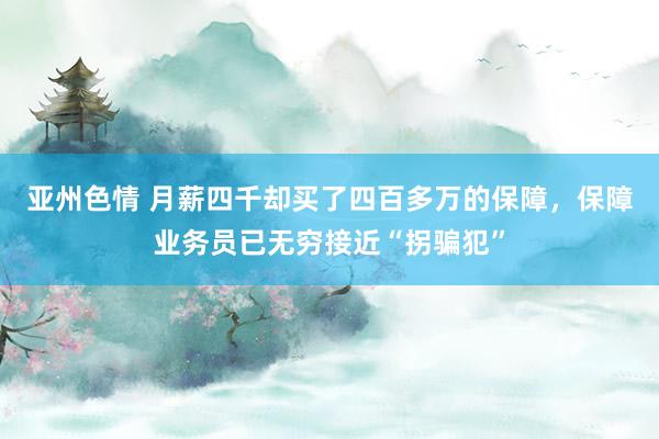 亚州色情 月薪四千却买了四百多万的保障，保障业务员已无穷接近“拐骗犯”
