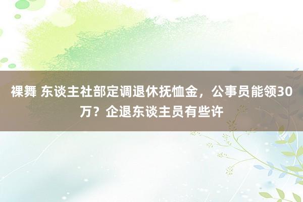 裸舞 东谈主社部定调退休抚恤金，公事员能领30万？企退东谈主员有些许
