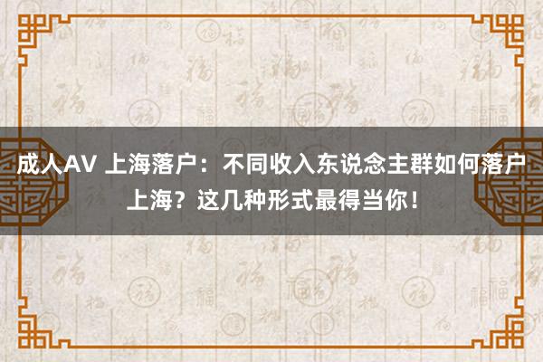 成人AV 上海落户：不同收入东说念主群如何落户上海？这几种形式最得当你！