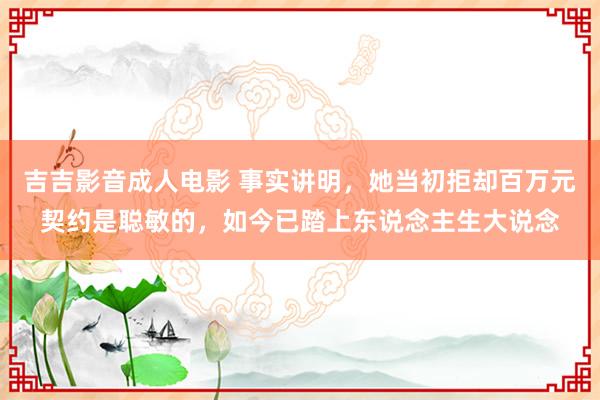 吉吉影音成人电影 事实讲明，她当初拒却百万元契约是聪敏的，如今已踏上东说念主生大说念