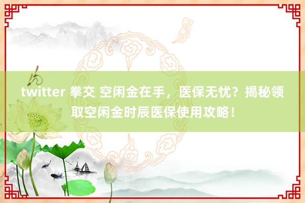twitter 拳交 空闲金在手，医保无忧？揭秘领取空闲金时辰医保使用攻略！