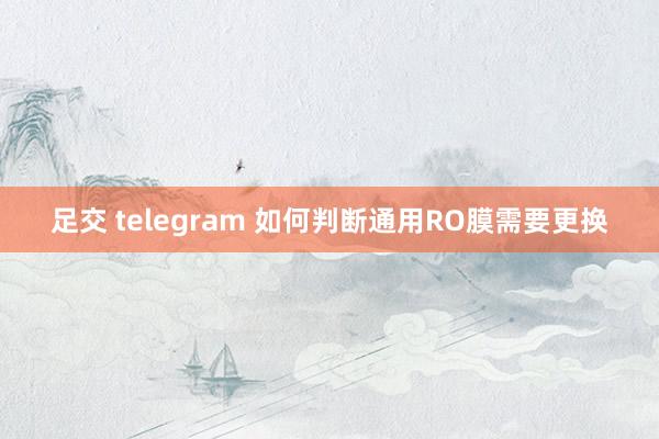 足交 telegram 如何判断通用RO膜需要更换