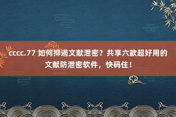 cccc.77 如何抑遏文献泄密？共享六款超好用的文献防泄密软件，快码住！