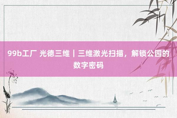 99b工厂 光德三维｜三维激光扫描，解锁公园的数字密码