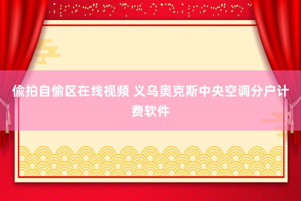 偸拍自偷区在线视频 义乌奥克斯中央空调分户计费软件