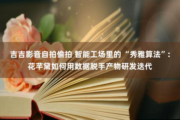 吉吉影音自拍偷拍 智能工场里的 “秀雅算法”：花芊黛如何用数据脱手产物研发迭代