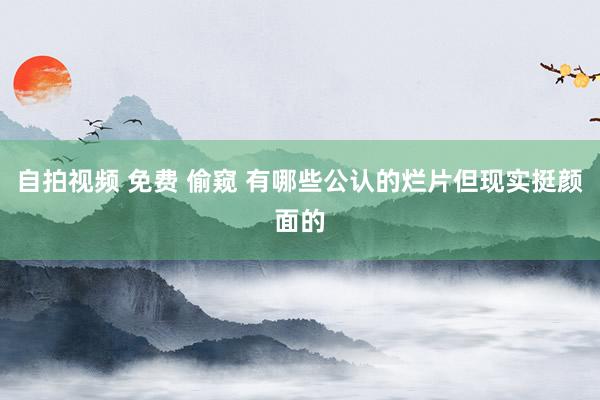 自拍视频 免费 偷窥 有哪些公认的烂片但现实挺颜面的