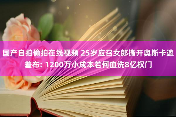 国产自拍偷拍在线视频 25岁应召女郎撕开奥斯卡遮羞布: 1200万小成本若何血洗8亿权门