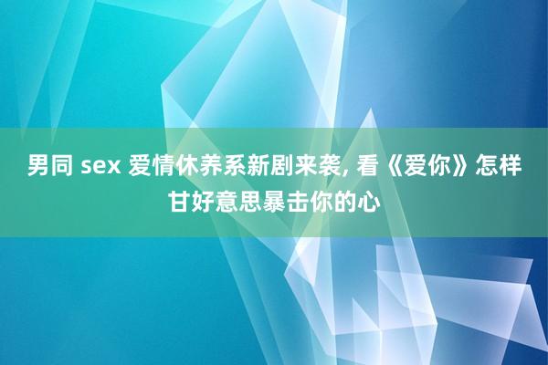 男同 sex 爱情休养系新剧来袭, 看《爱你》怎样甘好意思暴击你的心
