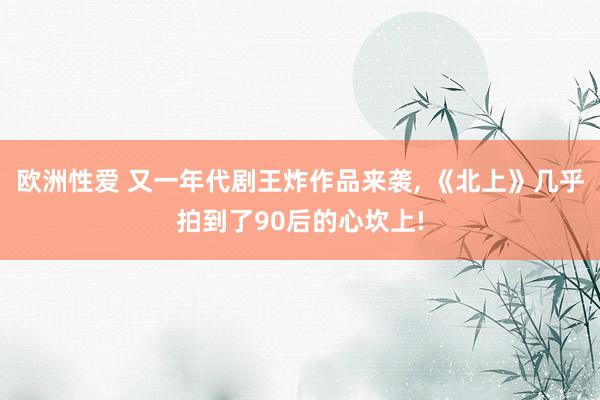欧洲性爱 又一年代剧王炸作品来袭, 《北上》几乎拍到了90后的心坎上!
