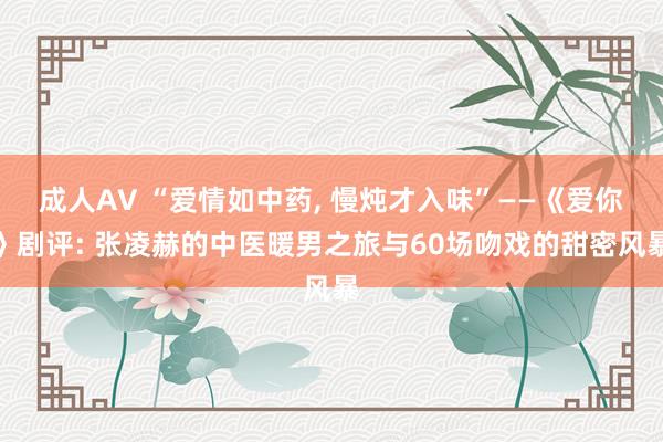 成人AV “爱情如中药, 慢炖才入味”——《爱你》剧评: 张凌赫的中医暖男之旅与60场吻戏的甜密风暴