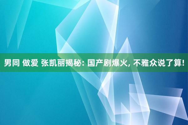 男同 做爱 张凯丽揭秘: 国产剧爆火, 不雅众说了算!