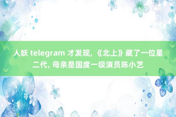 人妖 telegram 才发现, 《北上》藏了一位星二代, 母亲是国度一级演员陈小艺